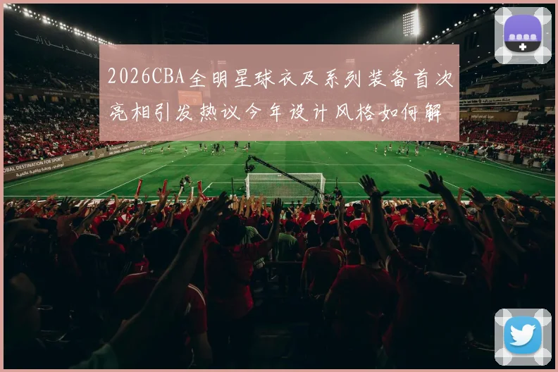 2026CBA全明星球衣及系列装备首次亮相引发热议今年设计风格如何解析