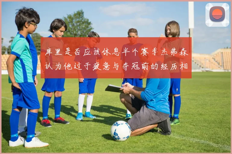 库里是否应该休息半个赛季杰弗森认为他过于疲惫与夺冠前的经历相似