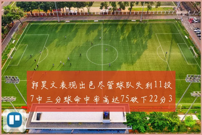 郭昊文表现出色尽管球队失利11投7中三分球命中率高达75砍下22分3篮板3助攻