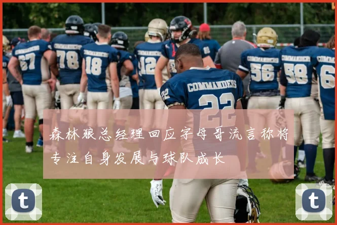 森林狼总经理回应字母哥流言称将专注自身发展与球队成长