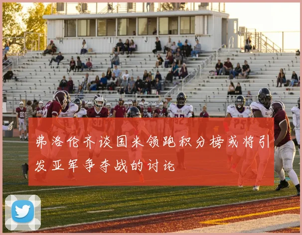 弗洛伦齐谈国米领跑积分榜或将引发亚军争夺战的讨论