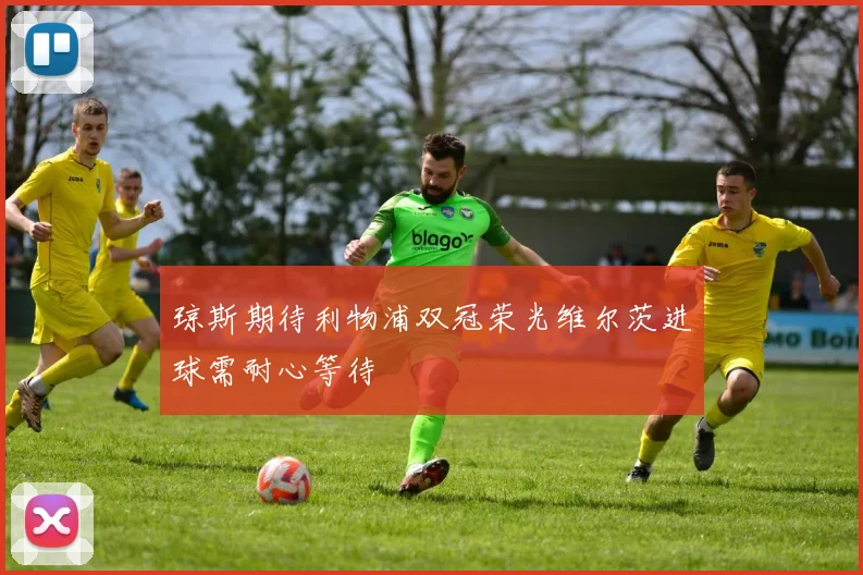 琼斯期待利物浦双冠荣光维尔茨进球需耐心等待