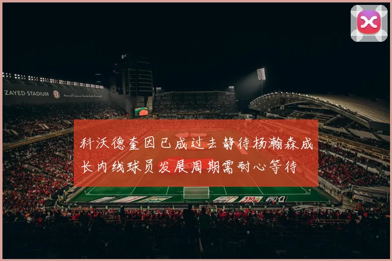 科沃德奎因已成过去静待杨瀚森成长内线球员发展周期需耐心等待