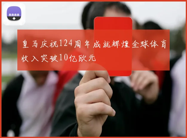 皇马庆祝124周年成就辉煌全球体育收入突破10亿欧元