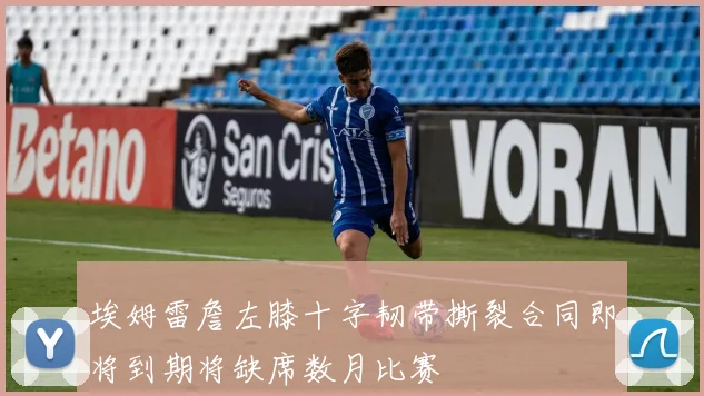 埃姆雷詹左膝十字韧带撕裂合同即将到期将缺席数月比赛