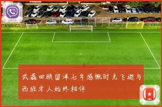 武磊回顾留洋七年感慨时光飞逝与西班牙人始终相伴