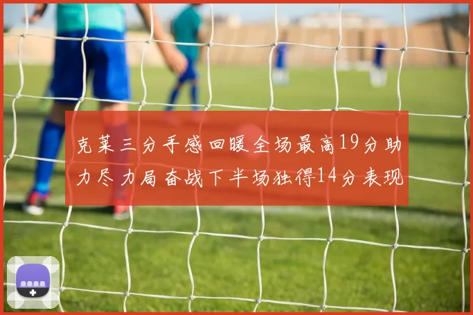 克莱三分手感回暖全场最高19分助力尽力局奋战下半场独得14分表现抢眼