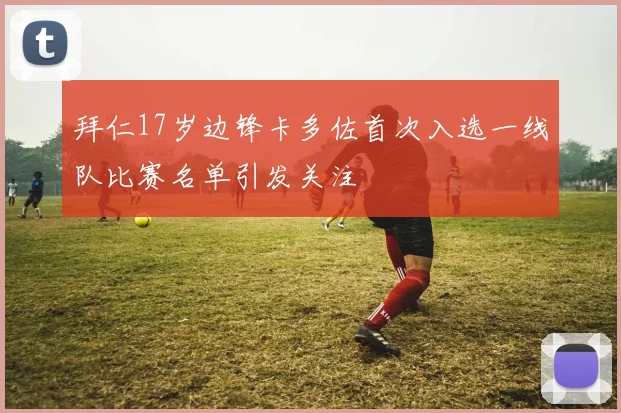 拜仁17岁边锋卡多佐首次入选一线队比赛名单引发关注