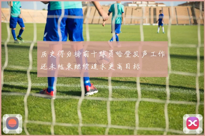 历史得分榜前十球员哈登发声工作还未结束继续追求更高目标
