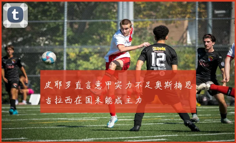 皮耶罗直言意甲实力不足奥斯梅恩吉拉西在国米能成主力