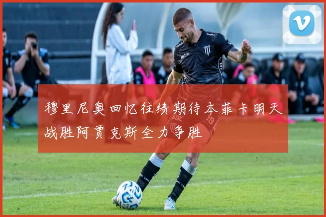 穆里尼奥回忆往绩期待本菲卡明天战胜阿贾克斯全力争胜