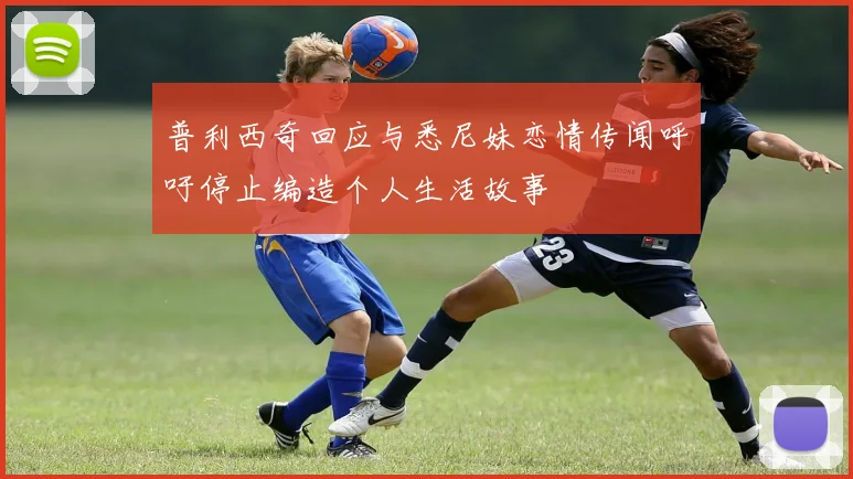 普利西奇回应与悉尼妹恋情传闻呼吁停止编造个人生活故事