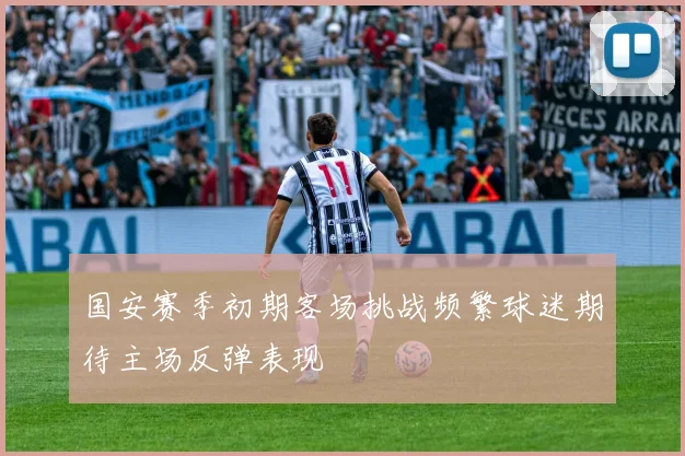 国安赛季初期客场挑战频繁球迷期待主场反弹表现