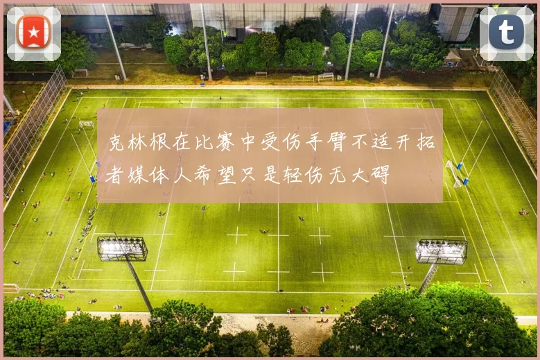 克林根在比赛中受伤手臂不适开拓者媒体人希望只是轻伤无大碍