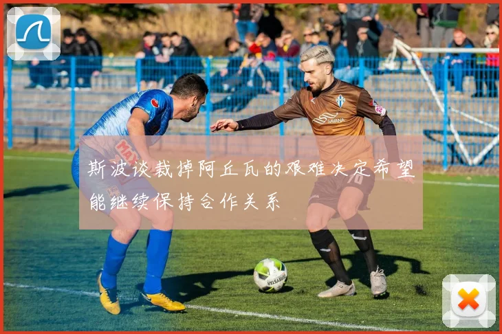斯波谈裁掉阿丘瓦的艰难决定希望能继续保持合作关系