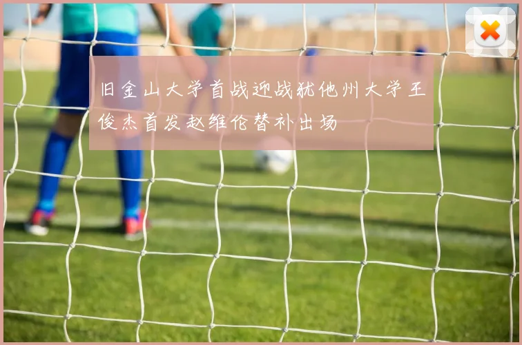 旧金山大学首战迎战犹他州大学王俊杰首发赵维伦替补出场