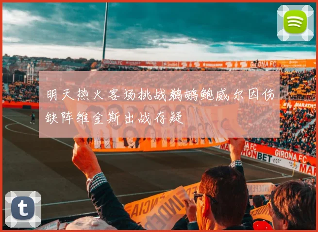 明天热火客场挑战鹈鹕鲍威尔因伤缺阵维金斯出战存疑