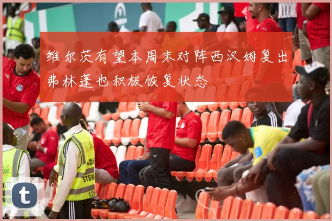 维尔茨有望本周末对阵西汉姆复出弗林蓬也积极恢复状态