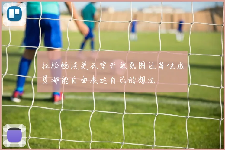 拉松畅谈更衣室开放氛围让每位成员都能自由表达自己的想法