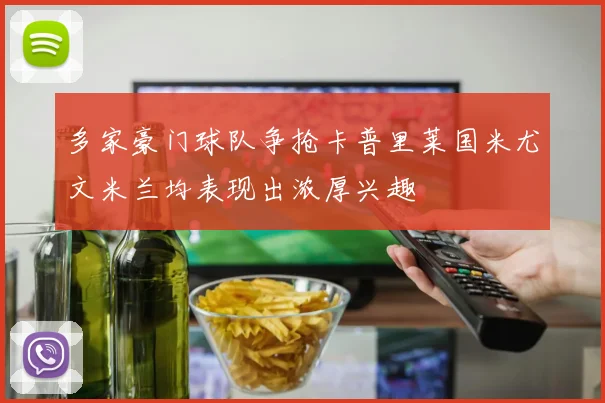 多家豪门球队争抢卡普里莱国米尤文米兰均表现出浓厚兴趣