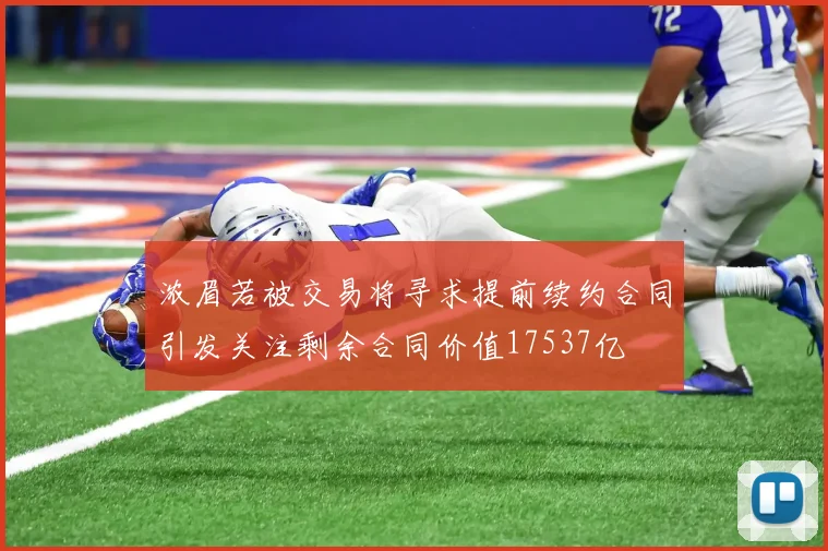 浓眉若被交易将寻求提前续约合同引发关注剩余合同价值17537亿