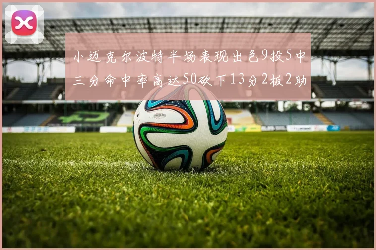 小迈克尔波特半场表现出色9投5中三分命中率高达50砍下13分2板2助2断
