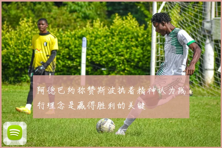 阿德巴约称赞斯波执着精神认为践行理念是赢得胜利的关键