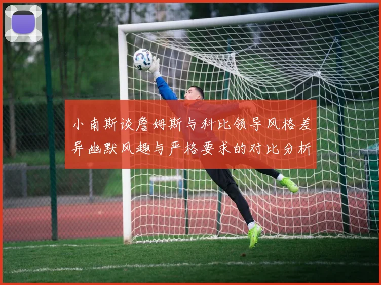 小南斯谈詹姆斯与科比领导风格差异幽默风趣与严格要求的对比分析