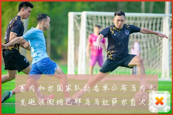 塞内加尔国家队新名单公布马内杰克逊领衔姆巴耶马马杜萨尔首次入选