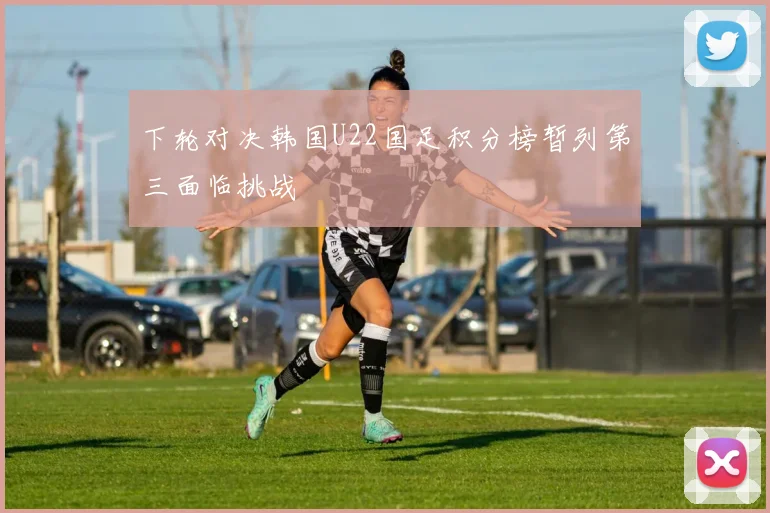 下轮对决韩国U22国足积分榜暂列第三面临挑战