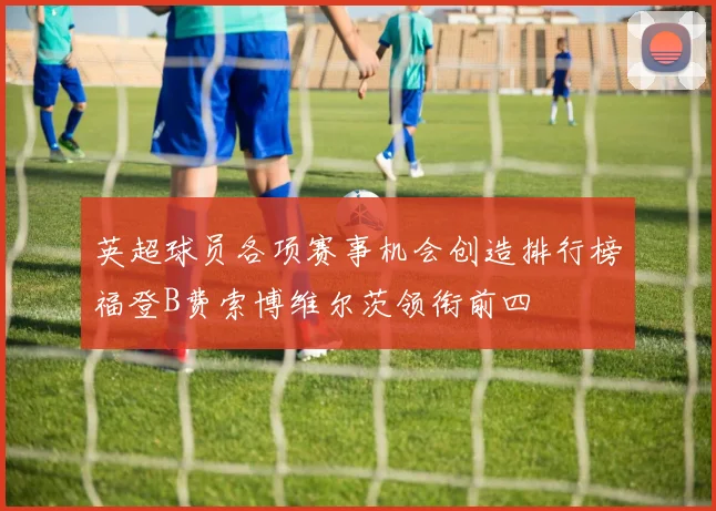 英超球员各项赛事机会创造排行榜福登B费索博维尔茨领衔前四