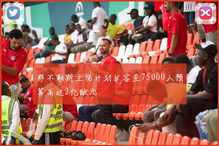 那不勒斯主场计划扩容至75000人预算高达2亿欧元