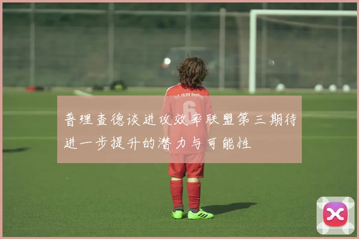 普理查德谈进攻效率联盟第三期待进一步提升的潜力与可能性