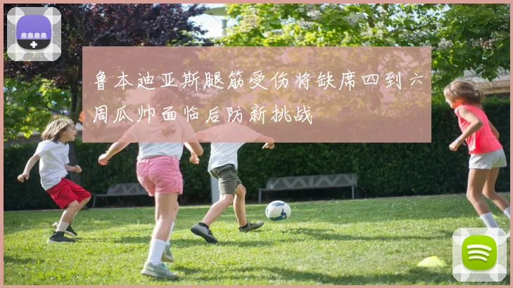 鲁本迪亚斯腿筋受伤将缺席四到六周瓜帅面临后防新挑战