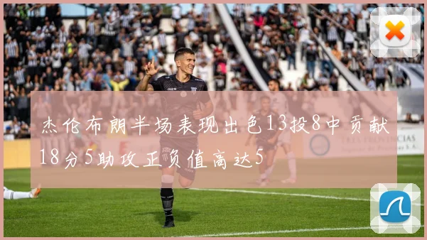 杰伦布朗半场表现出色13投8中贡献18分5助攻正负值高达5