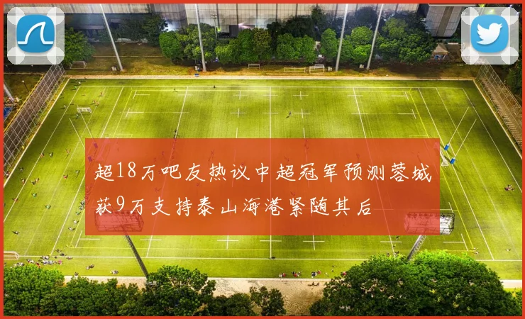 超18万吧友热议中超冠军预测蓉城获9万支持泰山海港紧随其后