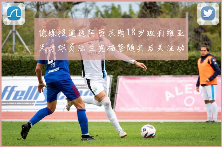 德媒报道迈阿密求购18岁玻利维亚天才球员法兰克福紧随其后关注动态