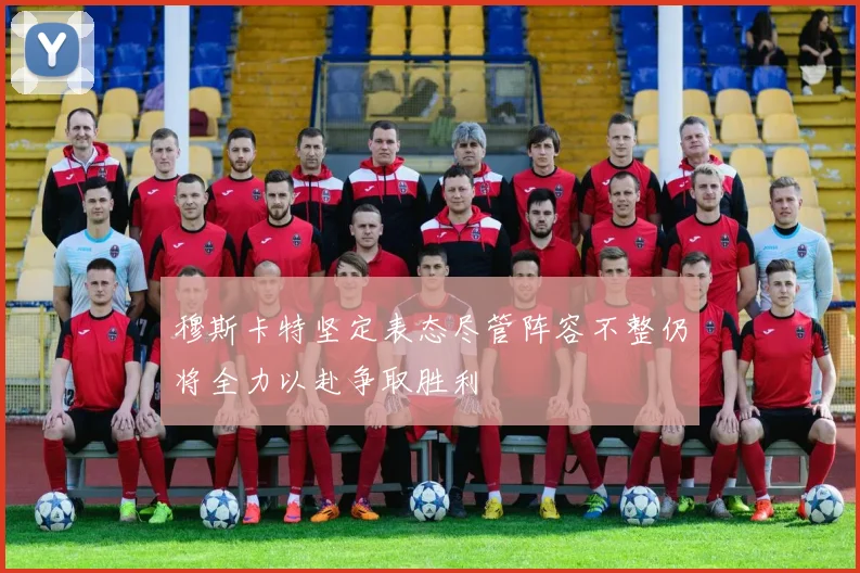 穆斯卡特坚定表态尽管阵容不整仍将全力以赴争取胜利