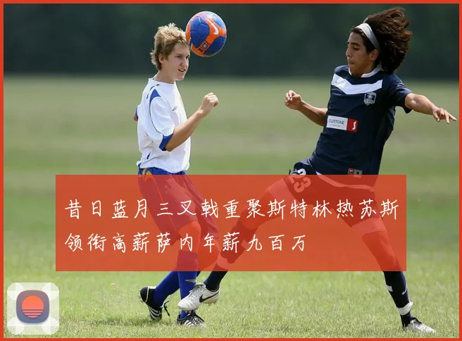 昔日蓝月三叉戟重聚斯特林热苏斯领衔高薪萨内年薪九百万