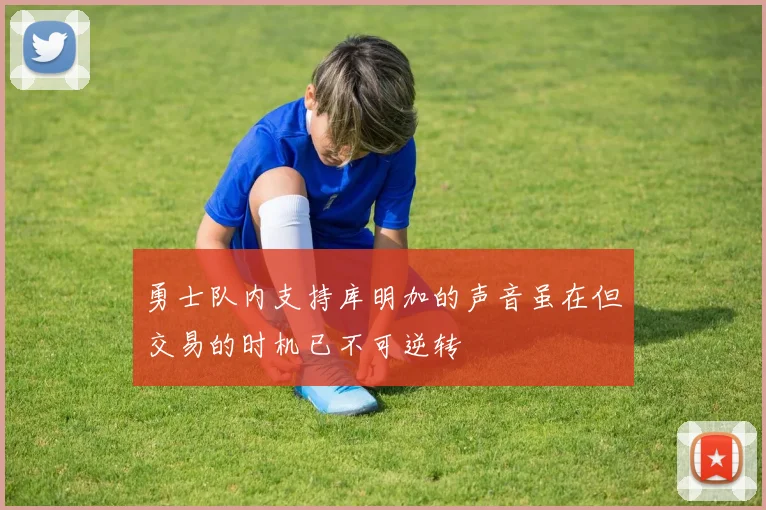 勇士队内支持库明加的声音虽在但交易的时机已不可逆转