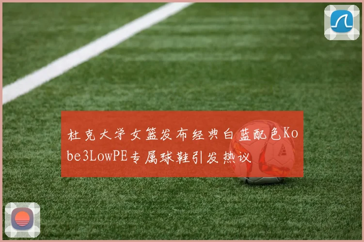 杜克大学女篮发布经典白蓝配色Kobe3LowPE专属球鞋引发热议