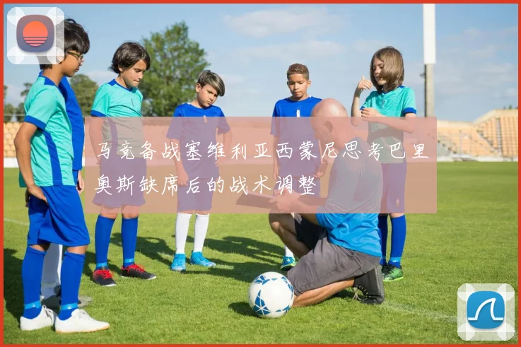 马竞备战塞维利亚西蒙尼思考巴里奥斯缺席后的战术调整