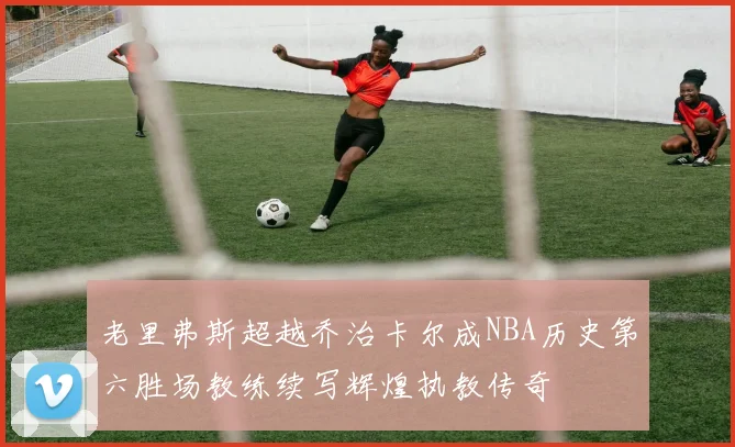 老里弗斯超越乔治卡尔成NBA历史第六胜场教练续写辉煌执教传奇