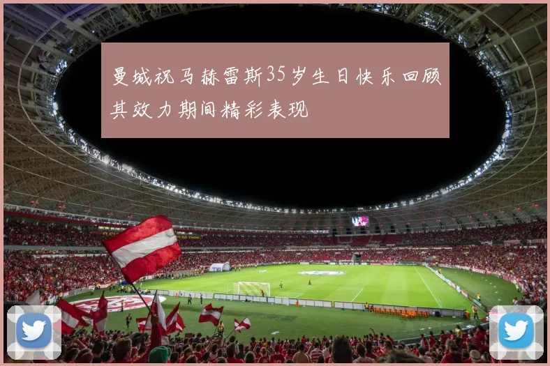 曼城祝马赫雷斯35岁生日快乐回顾其效力期间精彩表现